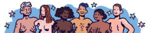 6 gezeichnete Personen mit nacktem Oberkörper mit unterschiedlichen Hautfarben, Frisuren und Brüsten. Manche Personen haben Haare auf der Brust, eine Person hat Falten, eine Sommersprossen, eine Person hat eine OP-Narbe, wo früher eine Brust war, eine Person hat einen Bart.